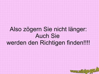 Also zögern Sie nicht länger: Auch Sie  werden den Richtigen finden!!!! www.witzige-pps.de 