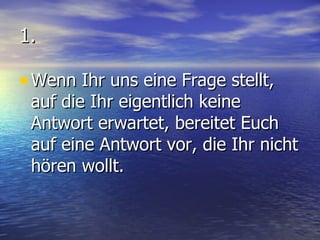 1. Wenn Ihr uns eine Frage stellt, auf die Ihr eigentlich keine Antwort erwartet, bereitet Euch auf eine Antwort vor, die Ihr nicht hören wollt. 