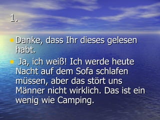 1. Danke, dass Ihr dieses gelesen habt. Ja, ich weiß! Ich werde heute Nacht auf dem Sofa schlafen müssen, aber das stört uns Männer nicht wirklich. Das ist ein wenig wie Camping. 