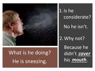 He is sneezing.
Is he
considerate?
What is he doing?
No he isn’t.
1.
Why not?
Because he
didn’t _____
his ______.
2.
cover
mouth
 