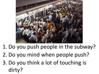 Do you push people in the subway?1.
Do you mind when people push?2.
Do you think a lot of touching is
dirty?
3.
 