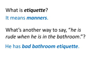 What is etiquette?
It means manners.
What’s another way to say, “he is
rude when he is in the bathroom.”?
He has bad bathroom etiquette.
 