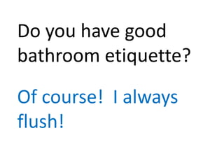 Do you have good
bathroom etiquette?
Of course! I always
flush!
 