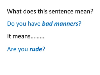 What does this sentence mean?
Do you have bad manners?
It means………
Are you rude?
 