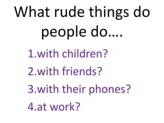 What rude things do
people do….
1.with children?
2.with friends?
3.with their phones?
4.at work?
 