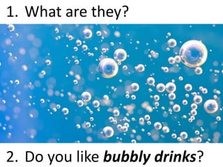 What are they?1.
Do you like bubbly drinks?2.
 