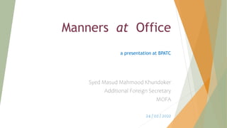 Manners at Office
a presentation at BPATC
Syed Masud Mahmood Khundoker
Additional Foreign Secretary
MOFA
24 / 02 / 2022
 