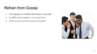 Refrain from Gossip
15
● Keep gossip and hurtful information to yourself
● Do NOT spread rumors or encourage them
● Would you like someone gossip about you?
 