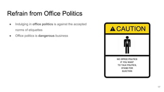 Refrain from Office Politics
17
● Indulging in office politics is against the accepted
norms of etiquettes
● Office politics is dangerous business
 