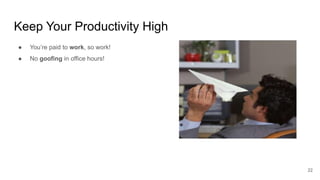 Keep Your Productivity High
22
● You’re paid to work, so work!
● No goofing in office hours!
 