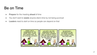 Be on Time
27
● Prepare for the meeting ahead of time
● You don't want to waste anyone else's time by not being punctual
● Leaders need to start on time so people can depend on that
 