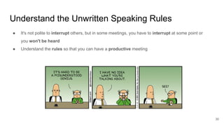 Understand the Unwritten Speaking Rules
30
● It's not polite to interrupt others, but in some meetings, you have to interrupt at some point or
you won't be heard
● Understand the rules so that you can have a productive meeting
 