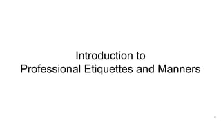 Introduction to
Professional Etiquettes and Manners
4
 