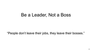 Be a Leader, Not a Boss
42
“People don’t leave their jobs, they leave their bosses.”
 