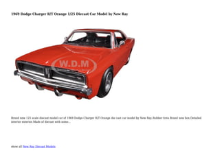 show all New Ray Diecast Models
1969 Dodge Charger R/T Orange 1/25 Diecast Car Model by New Ray
Brand new 125 scale diecast model car of 1969 Dodge Charger R/T Orange die cast car model by New Ray.Rubber tires.Brand new box.Detailed
interior exterior.Made of diecast with some...
 