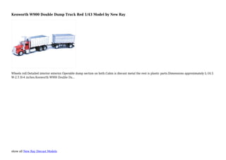 show all New Ray Diecast Models
Kenworth W900 Double Dump Truck Red 1/43 Model by New Ray
Wheels roll.Detailed interior exterior.Operable dump section on both.Cabin is diecast metal the rest is plastic parts.Dimensions approximately L-16.5
W-2.5 H-4 inches.Kenworth W900 Double Du...
 