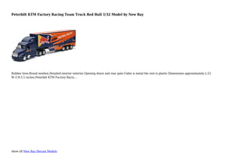 show all New Ray Diecast Models
Peterbilt KTM Factory Racing Team Truck Red Bull 1/32 Model by New Ray
Rubber tires.Brand newbox.Detailed interior exterior.Opening doors and rear gate.Cabin is metal the rest is plastic.Dimensions approximately L-22
W-3 H-5.5 inches.Peterbilt KTM Factory Racin...
 