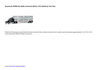 show all New Ray Diecast Models
Kenworth W900 Pot Belly Livestock Black 1/43 Model by New Ray
Wheels roll.Opening rear gate.Detailed interior exterior.Cabin is diecast metal the rest is plastic parts.Dimensions approximately L-16.5 W-2.5 H-4
inches.Kenworth W900 Pot Belly Livestock B...
 