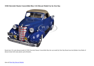 show all New Ray Diecast Models
1938 Chevrolet Master Convertible Blue 1/32 Diecast Model Car by New Ray
Brand new 132 scale diecast model of 1938 Chevrolet Master Convertible Blue die cast model by New Ray.Brand new box.Rubber tires.Made of
diecast metal with some plastic parts.Detailed...
 