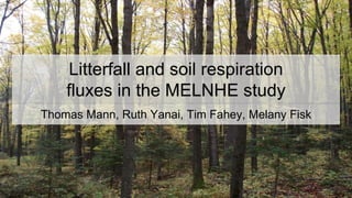 Litterfall and soil respiration
fluxes in the MELNHE study
Thomas Mann, Ruth Yanai, Tim Fahey, Melany Fisk
 