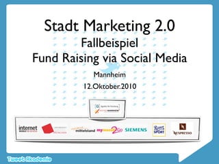 Stadt Marketing 2.0
        Fallbeispiel
Fund Raising via Social Media
           Mannheim
         12.Oktober.2010
 