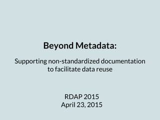 Beyond Metadata:
Supporting non-standardized documentation
to facilitate data reuse
RDAP 2015
April 23, 2015
 