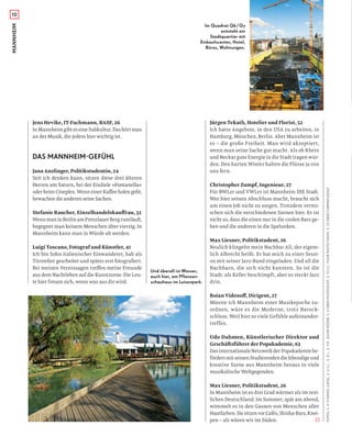 MANNHEIM10
Jens Hevike, IT-Fachmann, BASF, 26
InMannheimgibteseineSubkultur.Dashörtman
an der Musik, die jedem hier wichtig ist.
DAS MANNHEIM-GEFÜHL
Jana Anzlinger, Politikstudentin, 24
Seit ich denken kann, sitzen diese drei älteren
Herren am Saturn, bei der Eisdiele »Fontanella«
oder beim Cineplex. Wenn einer Kaﬀee holen geht,
bewachen die anderen seine Sachen.
Stefanie Raucher, Einzelhandelskauﬀrau, 32
WennmaninBerlinamPrenzlauerBergrumläuft,
begegnet man keinem Menschen über vierzig. In
Mannheim kann man in Würde alt werden.
Luigi Toscano, Fotograf und Künstler, 41
Ich bin Sohn italienischer Einwanderer, hab als
Türsteher gearbeitet und später erst fotograﬁert.
Bei meinen Vernissagen treﬀen meine Freunde
aus dem Nachtleben auf die Kunstszene. Die Leu-
te hier freuen sich, wenn was aus dir wird.
Jürgen Tekath, Hotelier und Florist, 52
Ich hatte Angebote, in den USA zu arbeiten, in
Hamburg, München, Berlin. Aber Mannheim ist
es – die große Freiheit. Man wird akzeptiert,
wenn man seine Sache gut macht. Als ob Rhein
und Neckar gute Energie in die Stadt tragen wür-
den. Den harten Winter halten die Flüsse ja von
uns fern.
Christopher Zumpf, Ingenieur, 27
Für BWLer und VWLer ist Mannheim DIE Stadt.
Wer hier seinen Abschluss macht, braucht sich
um einen Job nicht zu sorgen. Trotzdem vermi-
schen sich die verschiedenen Szenen hier. Es ist
nicht so, dass die einen nur in die coolen Bars ge-
hen und die anderen in die Spelunken.
Max Liesner, Politikstudent, 26
Neulich klingelte mein Nachbar Ali, der eigent-
lich Albrecht heißt. Er hat mich zu einer Sessi-
on mit seiner Jazz-Band eingeladen. Und all die
Nachbarn, die sich nicht kannten. So ist die
Stadt: als Keller beschimpft, aber es steckt Jazz
drin.
Boian Videnoﬀ, Dirigent, 27
Müsste ich Mannheim einer Musikepoche zu-
ordnen, wäre es die Moderne, trotz Barock-
schloss. Weil hier so viele Gefühle aufeinander-
treffen.
Udo Dahmen, Künstlerischer Direktor und
Geschäftsführer der Popakademie, 63
Das internationale Netzwerk der Popakademie be-
fördertmitseinenStudierendendielebendigeund
kreative Szene aus Mannheim heraus in viele
musikalische Weltgegenden.
Max Liesner, Politikstudent, 26
In Mannheim ist es drei Grad wärmer als im rest-
lichen Deutschland. Im Sommer, spät am Abend,
wimmelt es in den Gassen von Menschen aller
Hautfarben.SiesitzenvorCafés,Shisha-Bars,Knei-
pen – als wären wir im Süden.
Im Quadrat Q6/Q7
entsteht ein
Stadtquartier mit
Einkaufscenter, Hotel,
Büros, Wohnungen.
Und überall ist Wasser,
auch hier, am Pflanzen-
schauhaus im Luisenpark.
FOTOS:S.4–5DANIELLUKAC,S.6U.L.,S.8L.,S.9R.JULIANRÖDER,S.6OBENPHOTOSHOT,S.10U.L.YOURPHOTOTODAY,S.10OBENCARMENEGOLF
 