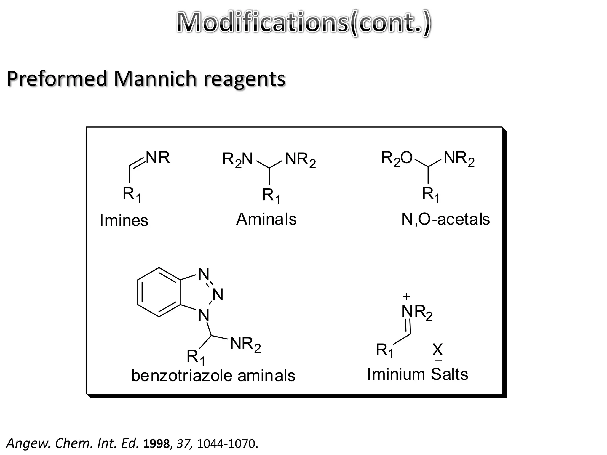 Preformed Mannich reagents


                        NR         R 2N       NR 2    R 2O        NR 2

                   R1                    R1                  R1
               Imines                  Aminals           N,O-acetals


                               N
                                   N
                               N                         NR2
                                       NR 2           R1     X
                           R1
                    benzotriazole aminals            Iminium Salts



Angew. Chem. Int. Ed. 1998, 37, 1044-1070.
 