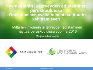 10.10.2016 Tilastokatsaus 2/2016 1
Hyvinvoinnin ja terveyden edistäminen
peruskouluissa
- Onnistumisen eväitä toimintakulttuurin
kehittämiseen
Miltä hyvinvoinnin ja terveyden edistäminen
näyttää peruskouluissa vuonna 2016
Marjaana Manninen
 