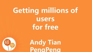 Getting millions of
users
for free
Andy Tian
PengPeng
 