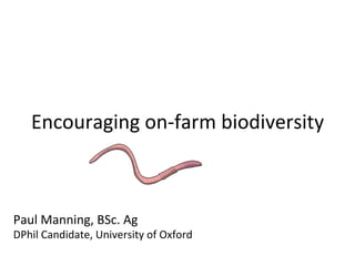 Encouraging	
  on-­‐farm	
  biodiversity	
  
Paul	
  Manning,	
  BSc.	
  Ag	
  
DPhil	
  Candidate,	
  University	
  of	
  Oxford	
  
 