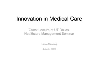 Innovation in Medical Care Guest Lecture at UT-Dallas  Healthcare Management Seminar Lance Manning June 3, 2009 