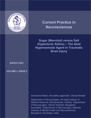 © 2018 Neurology India, Neurological Society of India | Published by Wolters Kluwer - Medknow 1
Current Practice in
Neurosciences
Sugar (Mannitol) versus Salt
(Hypertonic Saline) – The Ideal
Hyperosmolar Agent in Traumatic
Brain Injury
Arunkumar Sekar, Aniruddha Jagannath1
, Dhaval Shukla2
Department of Neurosurgery, All India Institute of
Medical Sciences, Bhubaneswar, Odisha, 1
Department
of Neurosurgery, Vikram Hospital, Bangalore,
Karnataka, 2
Department of Neurosurgery, National
Institute of Mental Health and Neurosciences,
Bangalore, Karnataka, India
MARCH 2021
VOLUME 3, ISSUE 2
 
