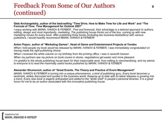 Feedback From Some of Our Authors (continued) Gleb Archangelskiy, author of the best-selling “Time Drive. How to Make Time for Life and Work” and “The Formula of Time: Time Management for  Outlook 2007 ” I enjoy working with MANN, IVANOV & FERBER . First and foremost, their advantage is a tailored approach to authors, editing, design and most importantly, marketing. The publishing house thinks out of the box, coming up with new marketing moves for every book. After publishing three books (including two business bestsellers) with various publishers, I would heartily recommend MANN, IVANOV & FERBER!  Anton Popov, author of “Marketing Games”, Head of Game and Entertainment Projects at Yandex When I told people my book would be released by MANN, IVANOV & FERBER, I was immediately congratulated on having made the right publishing choice.  When I received the white volume on my birthday from the printing office, I was in seventh heaven. When my partners see my picture on book covers in stores, negotiations get easier and more pleasant.  I’m grateful to the whole publishing house team for their impeccable work, from editing to merchandising, and my advice to everyone is to read the maximally useful books published by MANN, IVANOV & FERBER. Alexander Shumovich, author of “Great Events. The Theory and Practice of  Event Management ”   MANN, IVANOV & FERBER is turning into a unique phenomenon, a kind of publishing guru. Every book becomes a landmark, widely discussed and quoted in the business world. Keeping up to date with its latest releases is growing into a trend. Every new book is eagerly anticipated and added to the “white shelf” in people’s personal libraries. It is a great honor for me to be an author associated with this innovative publishing house.  