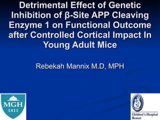 Detrimental Effect of Genetic Inhibition of β-Site APP Cleaving Enzyme 1 on Functional Outcome after Controlled Cortical Impact In Young Adult Mice Rebekah Mannix M.D, MPH 