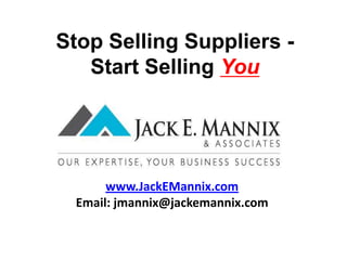 Stop Selling Suppliers -       Start Selling You www.JackEMannix.com Email: jmannix@jackemannix.com 
