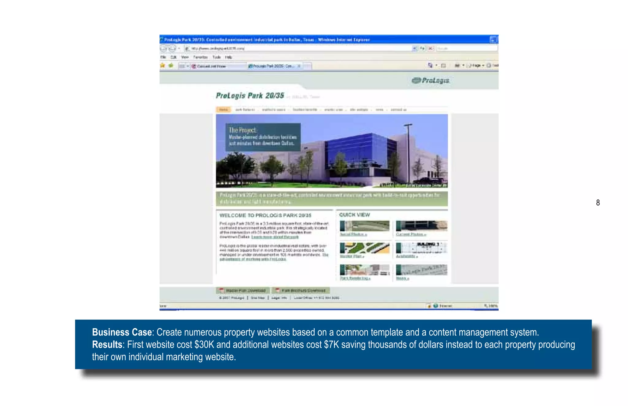 8




Business Case: Create numerous property websites based on a common template and a content management system.
Results: First website cost $30K and additional websites cost $7K saving thousands of dollars instead to each property producing
their own individual marketing website.
 