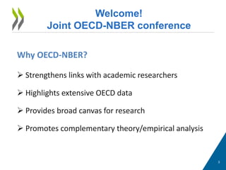 3 
Welcome! 
Joint OECD-NBER conference 
Why OECD-NBER? 
 Strengthens links with academic researchers 
 Highlights extensive OECD data 
 Provides broad canvas for research 
 Promotes complementary theory/empirical analysis 
 