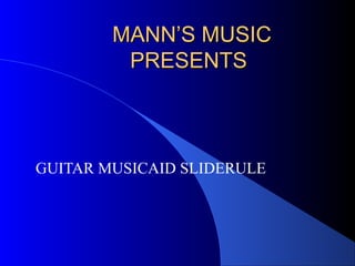 MANN’S MUSICMANN’S MUSIC
PRESENTSPRESENTS
GUITAR MUSICAID SLIDERULE
 