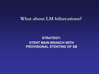 What about LM bifurcations?


          STRATEGY:
   STENT MAIN BRANCH WITH
  PROVISIONAL STENTING OF SB
 