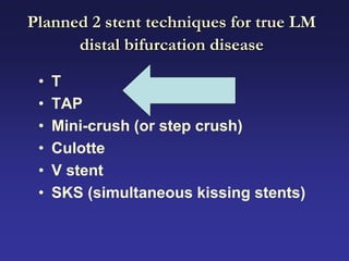 Planned 2 stent techniques for true LM
      distal bifurcation disease

 •   T
 •   TAP
 •   Mini-crush (or step crush)
 •   Culotte
 •   V stent
 •   SKS (simultaneous kissing stents)
 