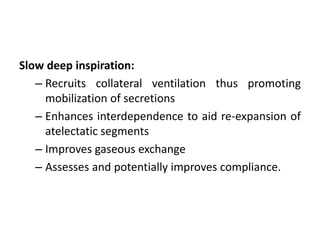 Slow deep inspiration:
– Recruits collateral ventilation thus promoting
mobilization of secretions
– Enhances interdependence to aid re-expansion of
atelectatic segments
– Improves gaseous exchange
– Assesses and potentially improves compliance.
 