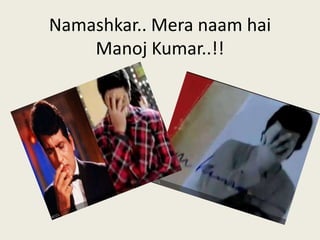 Namashkar.. Mera naam hai
Manoj Kumar..!!
 