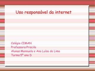Uso responsável da internet
Colégio CIMAN
Professora:Priscila
Alunas:Mannuela e Ana Luísa de Lima
Turma:5º ano D
 