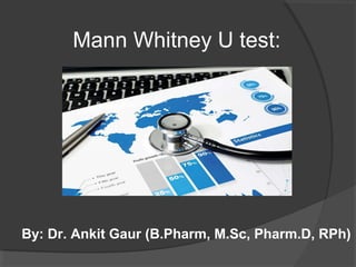 Mann Whitney U test:
By: Dr. Ankit Gaur (B.Pharm, M.Sc, Pharm.D, RPh)
 