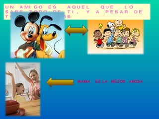 UN AMIGO ES  AQUEL  QUE  LO SABE TODO DE TI, Y A PESAR DE TODO TE QUIERE MAMA,  ES LA  MEJOR  AMIGA 