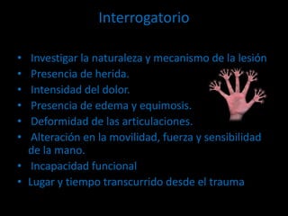 Interrogatorio
• Investigar la naturaleza y mecanismo de la lesión
• Presencia de herida.
• Intensidad del dolor.
• Presen...