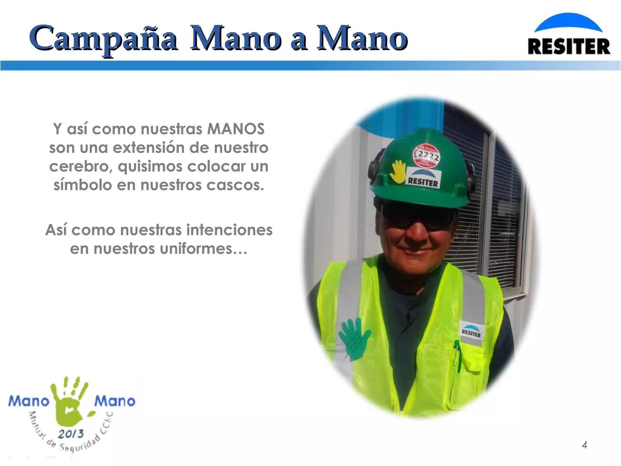 CampañaCampaña Mano a ManoMano a Mano
4
Y así como nuestras MANOS
son una extensión de nuestro
cerebro, quisimos colocar un
símbolo en nuestros cascos.
Así como nuestras intenciones
en nuestros uniformes…
 