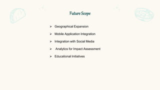 Future Scope
 Geographical Expansion
 Mobile Application Integration
 Integration with Social Media
 Analytics for Impact Assessment
 Educational Initiatives
 