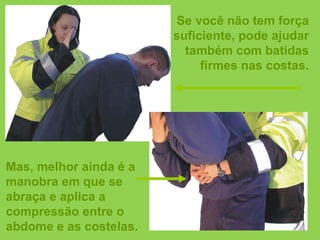Se você não tem força suficiente, pode ajudar também com batidas firmes nas costas. Mas, melhor ainda é a manobra em que se abraça e aplica a compressão entre o abdome e as costelas. 